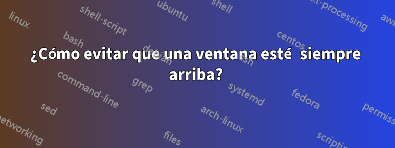 ¿Cómo evitar que una ventana esté siempre arriba?