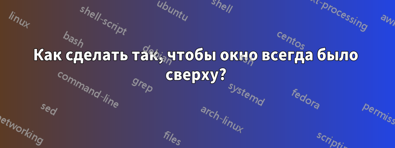 Как сделать так, чтобы окно всегда было сверху?