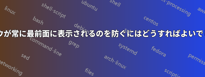 ウィンドウが常に最前面に表示されるのを防ぐにはどうすればよいでしょうか?