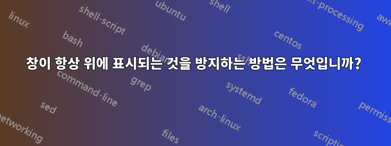 창이 항상 위에 표시되는 것을 방지하는 방법은 무엇입니까?