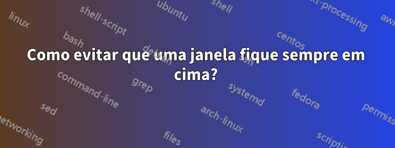 Como evitar que uma janela fique sempre em cima?