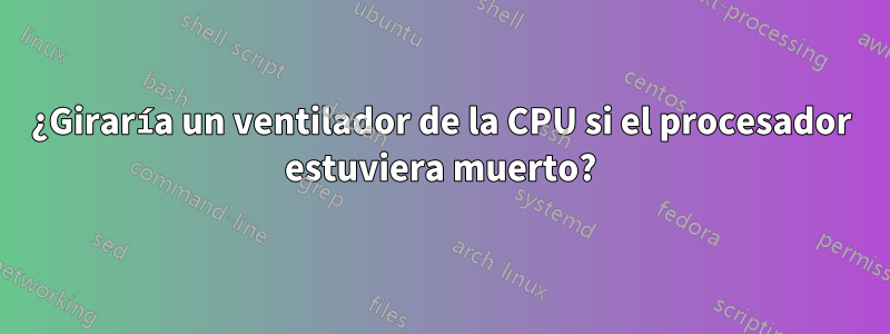 ¿Giraría un ventilador de la CPU si el procesador estuviera muerto?