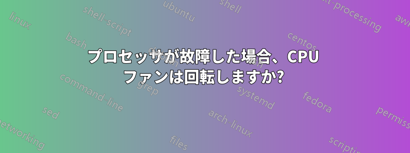 プロセッサが故障した場合、CPU ファンは回転しますか?