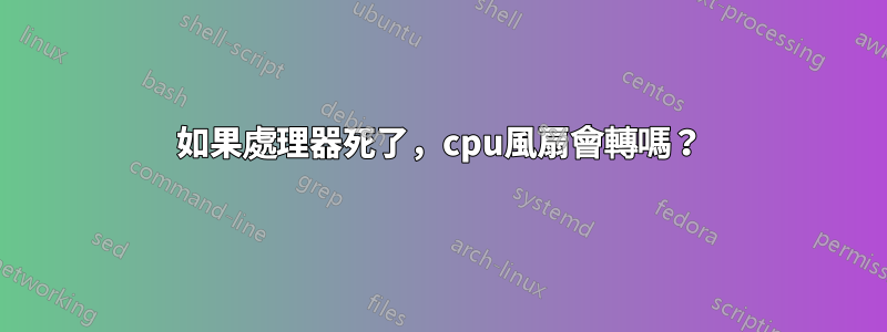 如果處理器死了，cpu風扇會轉嗎？