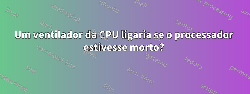 Um ventilador da CPU ligaria se o processador estivesse morto?