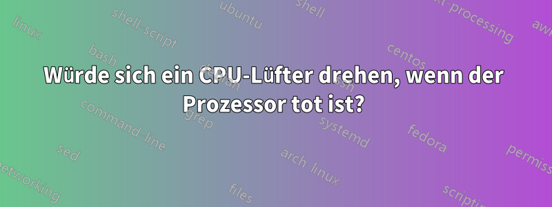 Würde sich ein CPU-Lüfter drehen, wenn der Prozessor tot ist?