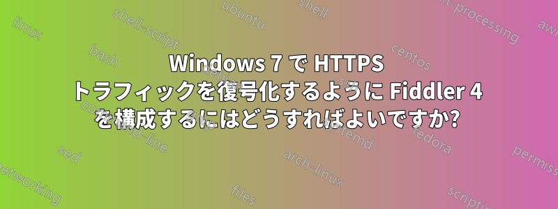 Windows 7 で HTTPS トラフィックを復号化するように Fiddler 4 を構成するにはどうすればよいですか?