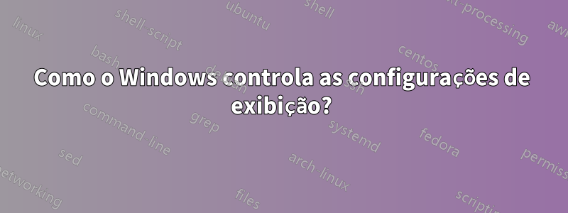 Como o Windows controla as configurações de exibição?