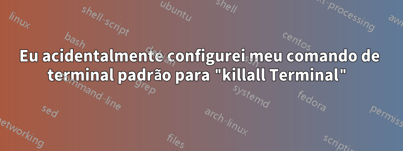 Eu acidentalmente configurei meu comando de terminal padrão para "killall Terminal"