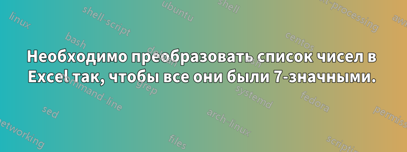 Необходимо преобразовать список чисел в Excel так, чтобы все они были 7-значными.