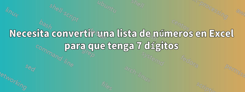 Necesita convertir una lista de números en Excel para que tenga 7 dígitos