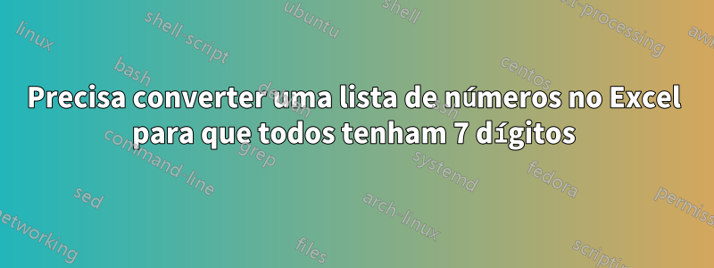 Precisa converter uma lista de números no Excel para que todos tenham 7 dígitos