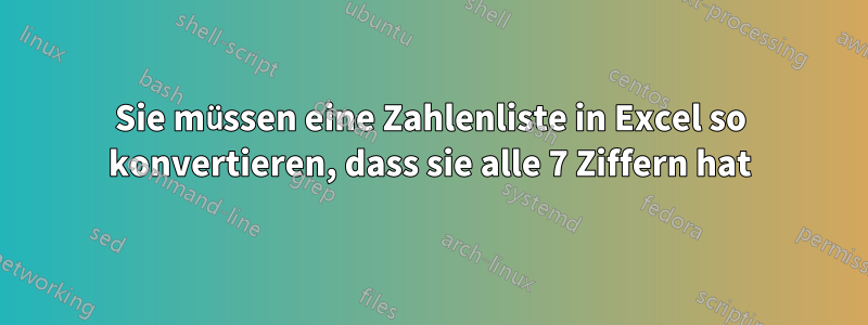 Sie müssen eine Zahlenliste in Excel so konvertieren, dass sie alle 7 Ziffern hat