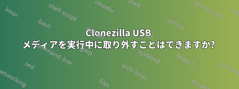 Clonezilla USB メディアを実行中に取り外すことはできますか?