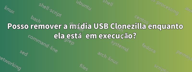 Posso remover a mídia USB Clonezilla enquanto ela está em execução?