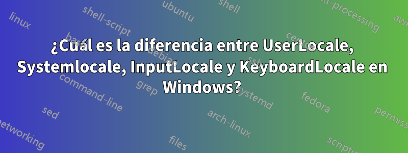 ¿Cuál es la diferencia entre UserLocale, Systemlocale, InputLocale y KeyboardLocale en Windows?