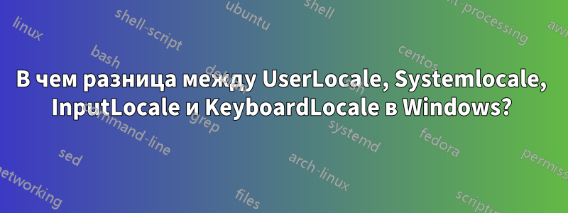 В чем разница между UserLocale, Systemlocale, InputLocale и KeyboardLocale в Windows?