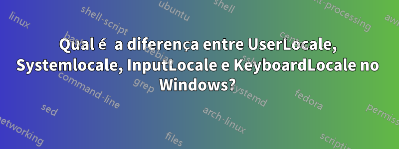 Qual é a diferença entre UserLocale, Systemlocale, InputLocale e KeyboardLocale no Windows?