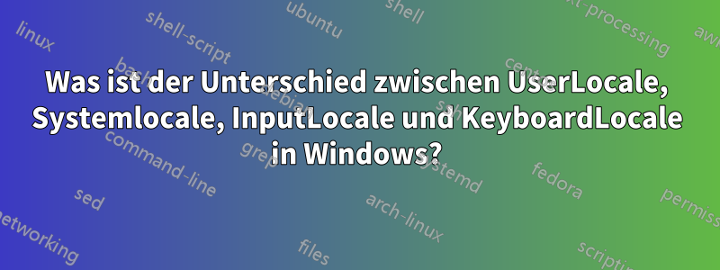 Was ist der Unterschied zwischen UserLocale, Systemlocale, InputLocale und KeyboardLocale in Windows?