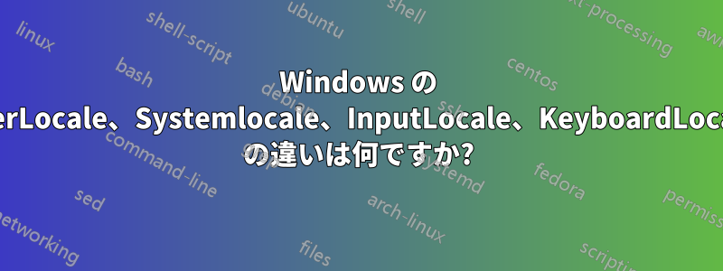 Windows の UserLocale、Systemlocale、InputLocale、KeyboardLocale の違いは何ですか?