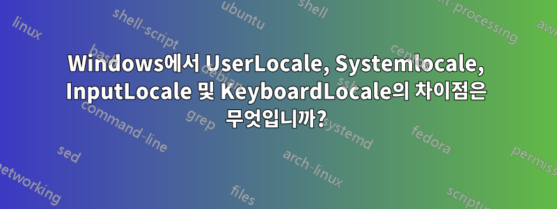 Windows에서 UserLocale, Systemlocale, InputLocale 및 KeyboardLocale의 차이점은 무엇입니까?