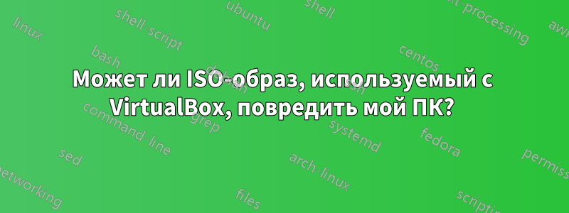 Может ли ISO-образ, используемый с VirtualBox, повредить мой ПК?