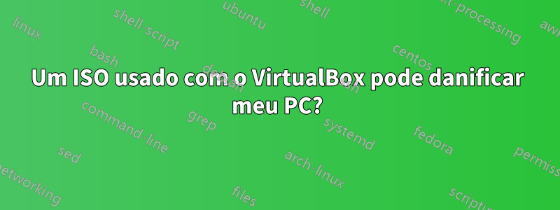 Um ISO usado com o VirtualBox pode danificar meu PC?