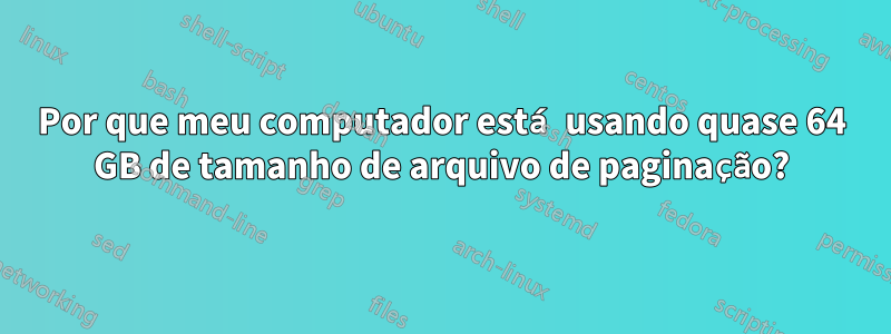 Por que meu computador está usando quase 64 GB de tamanho de arquivo de paginação?