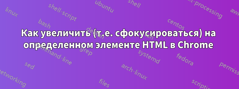 Как увеличить (т.е. сфокусироваться) на определенном элементе HTML в Chrome