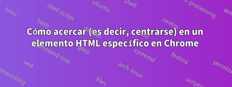 Cómo acercar (es decir, centrarse) en un elemento HTML específico en Chrome