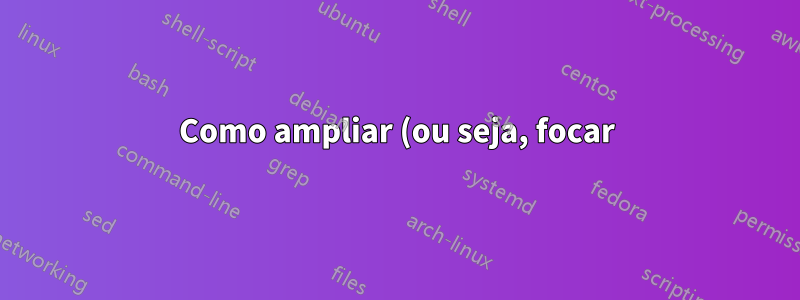 Como ampliar (ou seja, focar) um elemento HTML específico no Chrome