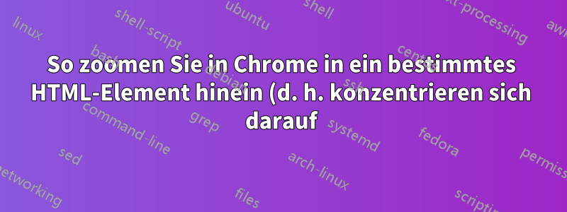 So zoomen Sie in Chrome in ein bestimmtes HTML-Element hinein (d. h. konzentrieren sich darauf)
