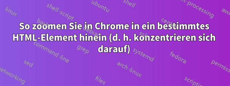 So zoomen Sie in Chrome in ein bestimmtes HTML-Element hinein (d. h. konzentrieren sich darauf)