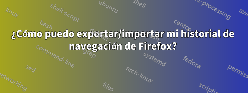 ¿Cómo puedo exportar/importar mi historial de navegación de Firefox?