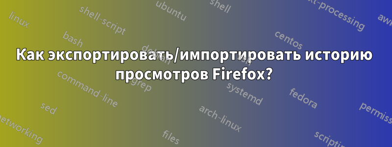 Как экспортировать/импортировать историю просмотров Firefox?