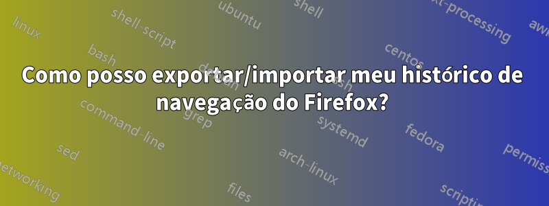 Como posso exportar/importar meu histórico de navegação do Firefox?