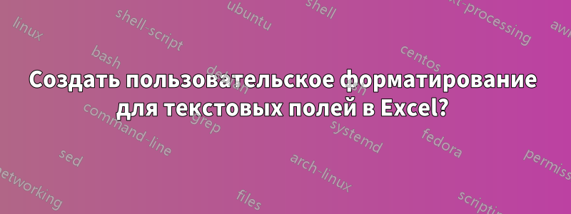 Создать пользовательское форматирование для текстовых полей в Excel?