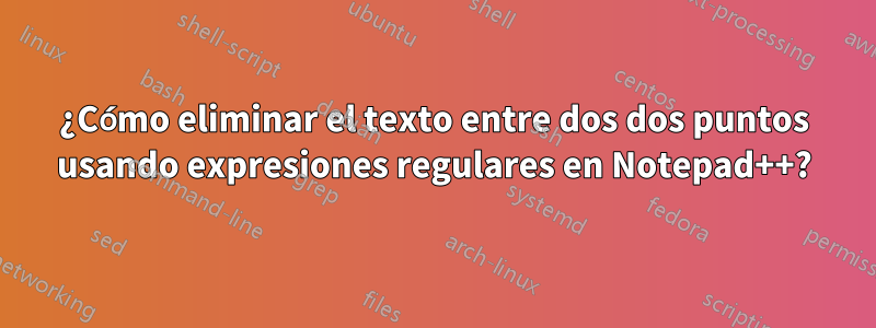 ¿Cómo eliminar el texto entre dos dos puntos usando expresiones regulares en Notepad++?