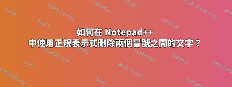 如何在 Notepad++ 中使用正規表示式刪除兩個冒號之間的文字？