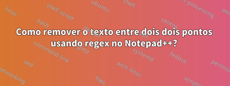 Como remover o texto entre dois dois pontos usando regex no Notepad++?