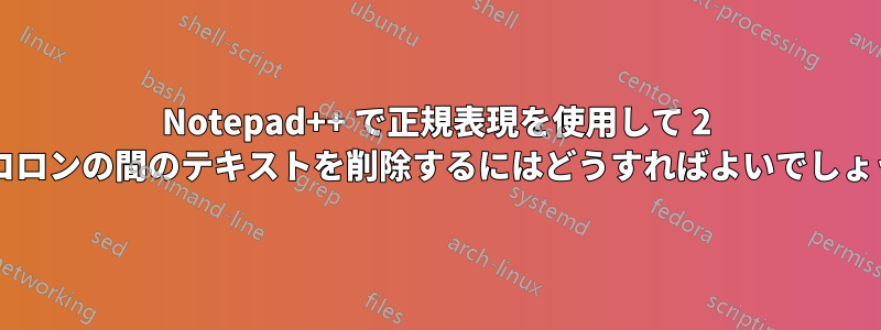 Notepad++ で正規表現を使用して 2 つのコロンの間のテキストを削除するにはどうすればよいでしょうか?