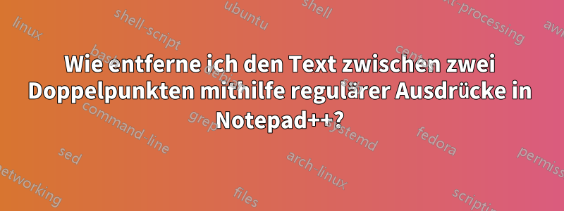 Wie entferne ich den Text zwischen zwei Doppelpunkten mithilfe regulärer Ausdrücke in Notepad++?