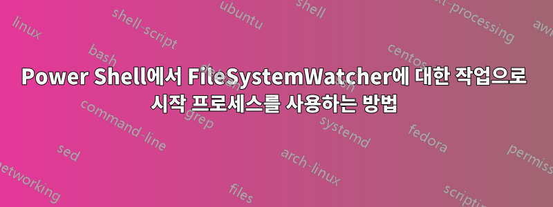 Power Shell에서 FileSystemWatcher에 대한 작업으로 시작 프로세스를 사용하는 방법