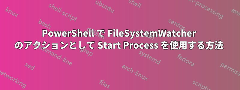 PowerShell で FileSystemWatcher のアクションとして Start Process を使用する方法