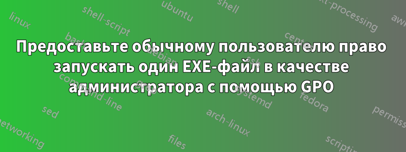 Предоставьте обычному пользователю право запускать один EXE-файл в качестве администратора с помощью GPO