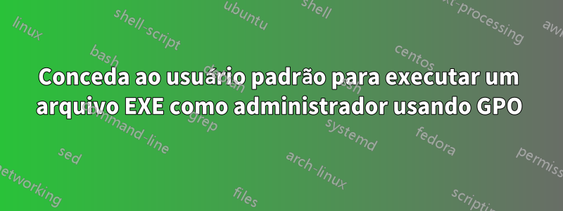 Conceda ao usuário padrão para executar um arquivo EXE como administrador usando GPO