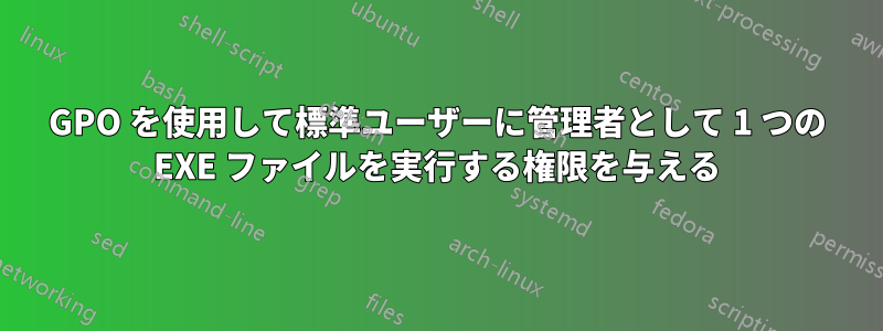 GPO を使用して標準ユーザーに管理者として 1 つの EXE ファイルを実行する権限を与える