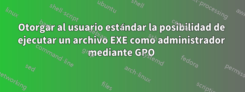 Otorgar al usuario estándar la posibilidad de ejecutar un archivo EXE como administrador mediante GPO