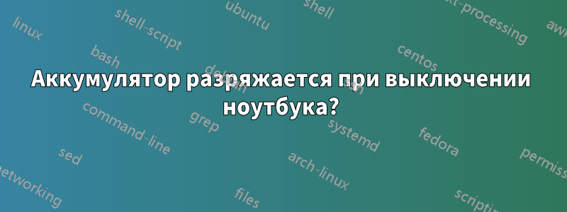 Аккумулятор разряжается при выключении ноутбука?