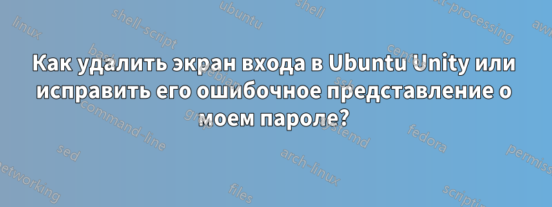 Как удалить экран входа в Ubuntu Unity или исправить его ошибочное представление о моем пароле?